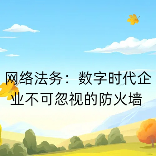 网络法务:数字时代企业不可忽视的防火墙